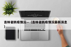 吉林省防疫情况—（吉林省防疫情况最新消息）