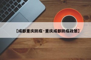 【成都重庆防疫·重庆成都防疫政策】