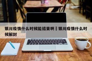 银川疫情什么时候能结束啊›银川疫情什么时候解封