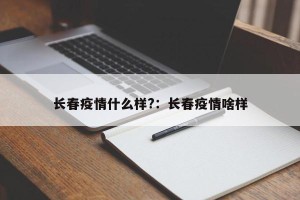 长春疫情什么样?：长春疫情啥样