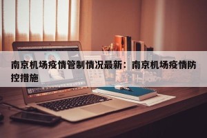 南京机场疫情管制情况最新：南京机场疫情防控措施