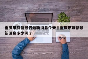 重庆市疫情报告最新消息今天›重庆市疫情最新消息多少例了