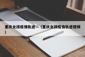 重庆女孩疫情轨迹—（重庆女孩疫情轨迹视频）