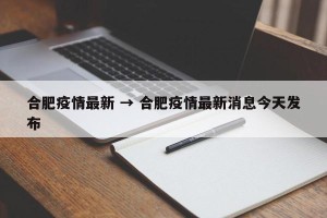 合肥疫情最新 → 合肥疫情最新消息今天发布