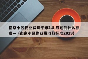 南京小区物业费每平米2.8,应达到什么标准—（南京小区物业费收取标准2019）