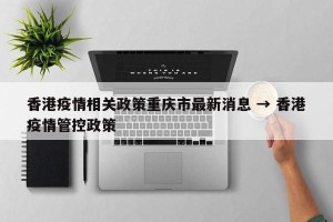 香港疫情相关政策重庆市最新消息 → 香港疫情管控政策
