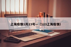 上海疫情1月23号—（123上海疫情）