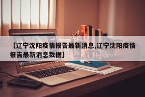 【辽宁沈阳疫情报告最新消息,辽宁沈阳疫情报告最新消息数据】