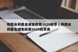 陕西水利基金减免政策2020税率›陕西水利基金减免政策2020税率表