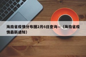 海南省疫情分布图2月6日查询—（海南省疫情最新通知）