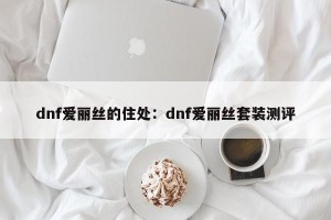 dnf爱丽丝的住处：dnf爱丽丝套装测评