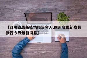 【四川省最新疫情报告今天,四川省最新疫情报告今天最新消息】
