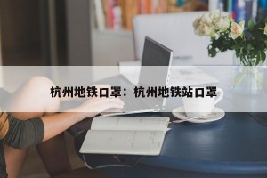 杭州地铁口罩：杭州地铁站口罩