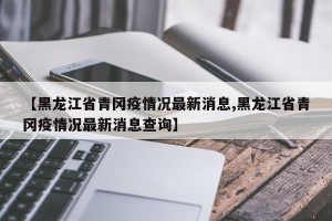 【黑龙江省青冈疫情况最新消息,黑龙江省青冈疫情况最新消息查询】