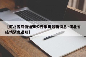 【河北省疫情通知公告银川最新消息·河北省疫情紧急通知】
