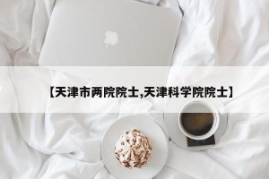 【天津市两院院士,天津科学院院士】