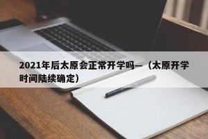 2021年后太原会正常开学吗—（太原开学时间陆续确定）