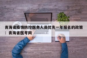 青海省疫情防控医务人员优先一年报名的政策：青海省医考网