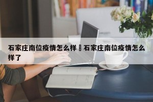 石家庄南位疫情怎么样›石家庄南位疫情怎么样了