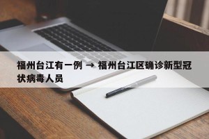 福州台江有一例 → 福州台江区确诊新型冠状病毒人员