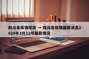 四川省疫情现状 → 四川省疫情最新消息2020年2月12号最新情况