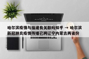 哈尔滨疫情与福建有关联吗知乎 → 哈尔滨新冠肺炎疫情传播已跨辽宁内蒙古两省份