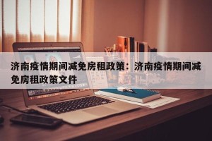 济南疫情期间减免房租政策：济南疫情期间减免房租政策文件
