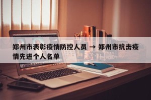 郑州市表彰疫情防控人员 → 郑州市抗击疫情先进个人名单