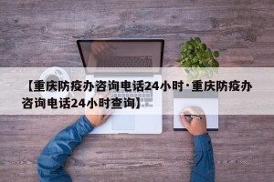 【重庆防疫办咨询电话24小时·重庆防疫办咨询电话24小时查询】