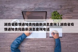 湖南省疫情通知贵阳最新消息查询›湖南省疫情通知贵阳最新消息查询电话