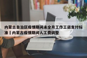 内蒙古自治区疫情期间未全月工作工资支付标准›内蒙古疫情期间人工费调整