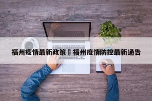 福州疫情最新政策›福州疫情防控最新通告