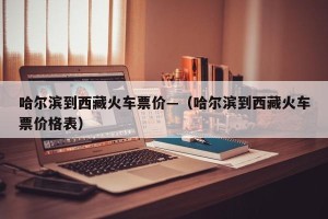 哈尔滨到西藏火车票价—（哈尔滨到西藏火车票价格表）