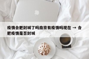 疫情合肥封城了吗南京有疫情吗现在 → 合肥疫情是否封城
