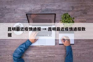 昆明最近疫情通报 → 昆明最近疫情通报数据