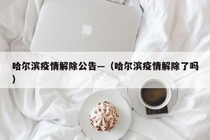 哈尔滨疫情解除公告—（哈尔滨疫情解除了吗）
