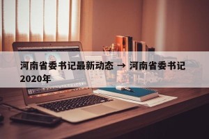 河南省委书记最新动态 → 河南省委书记 2020年