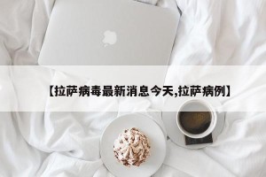 【拉萨病毒最新消息今天,拉萨病例】