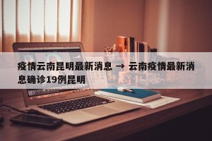 疫情云南昆明最新消息 → 云南疫情最新消息确诊19例昆明