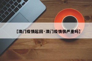 【澳门疫情起因·澳门疫情很严重吗】