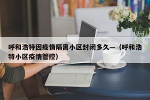 呼和浩特因疫情隔离小区封闭多久—（呼和浩特小区疫情管控）