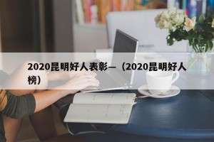 2020昆明好人表彰—（2020昆明好人榜）