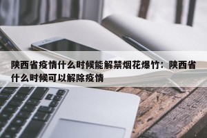 陕西省疫情什么时候能解禁烟花爆竹：陕西省什么时候可以解除疫情