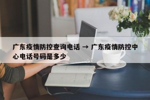 广东疫情防控查询电话 → 广东疫情防控中心电话号码是多少