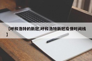 【呼和浩特的新冠,呼和浩特新冠疫情时间线】