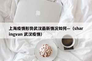 上海疫情形势武汉最新情况如何—（sharingvan 武汉疫情）
