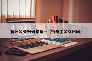 杭州公交扫码乘车—（杭州坐公交扫码）