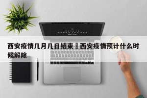 西安疫情几月几日结束›西安疫情预计什么时候解除