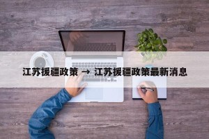 江苏援疆政策 → 江苏援疆政策最新消息