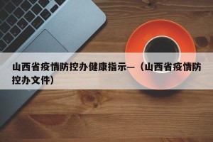山西省疫情防控办健康指示—（山西省疫情防控办文件）